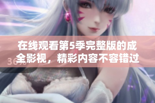 在线观看第5季完整版的成全影视，精彩内容不容错过！