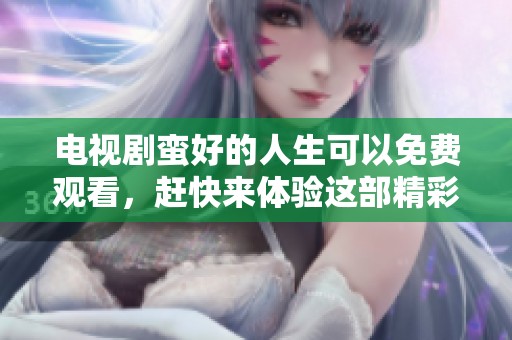 电视剧蛮好的人生可以免费观看，赶快来体验这部精彩作品吧