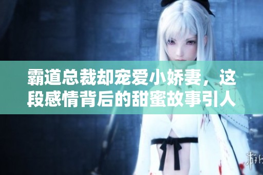 霸道总裁却宠爱小娇妻，这段感情背后的甜蜜故事引人入胜