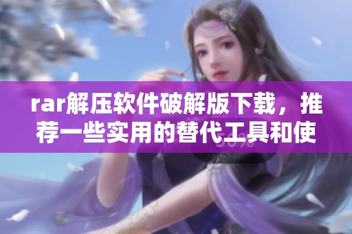 rar解压软件破解版下载，推荐一些实用的替代工具和使用技巧