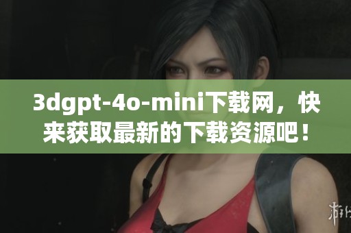 **gpt-4o-mini下载网，快来获取最新的下载资源吧！