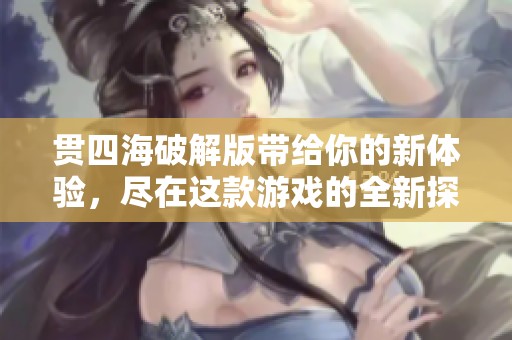 贯四海破解版带给你的新体验，尽在这款游戏的全新探索之旅中