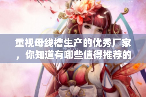 重视母线槽生产的优秀厂家，你知道有哪些值得推荐的制造商吗
