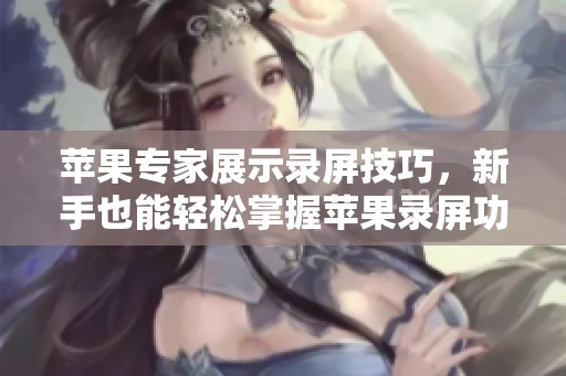 苹果专家展示录屏技巧，新手也能轻松掌握苹果录屏功能
