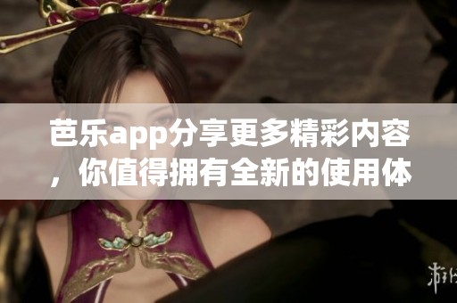 芭乐app分享更多精彩内容，你值得拥有全新的使用体验！