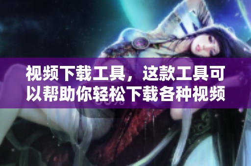 视频下载工具，这款工具可以帮助你轻松下载各种视频内容