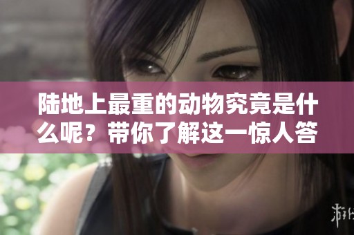 陆地上最重的动物究竟是什么呢？带你了解这一惊人答案。