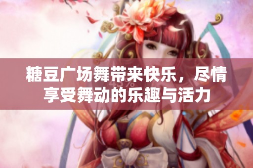 糖豆广场舞带来快乐，尽情享受舞动的乐趣与活力