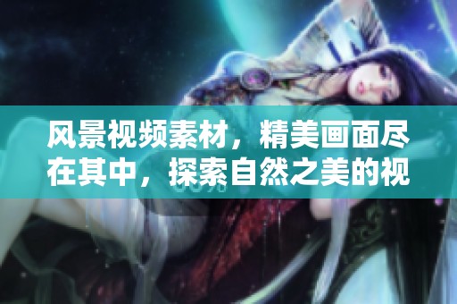 风景视频素材，精美画面尽在其中，探索自然之美的视频资源。