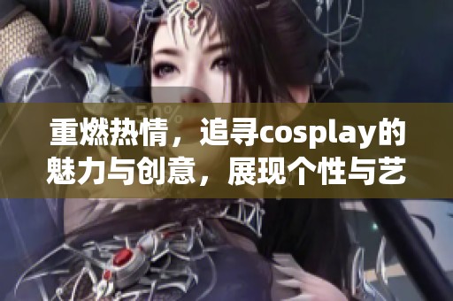 重燃热情，追寻cosplay的魅力与创意，展现个性与艺术的完美结合