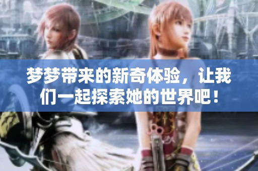 梦梦带来的新奇体验，让我们一起探索她的世界吧！