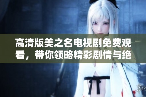 高清版美之名电视剧免费观看，带你领略精彩剧情与绝美画面