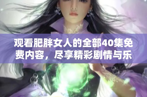 观看肥胖女人的全部40集免费内容，尽享精彩剧情与乐趣！