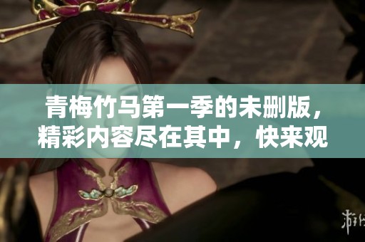 青梅竹马第一季的未删版，精彩内容尽在其中，快来观看吧！