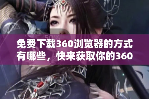 免费下载360浏览器的方式有哪些，快来获取你的360浏览器吧