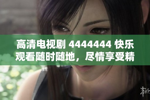 高清电视剧 4444444 快乐观看随时随地，尽情享受精彩剧情与刺激体验