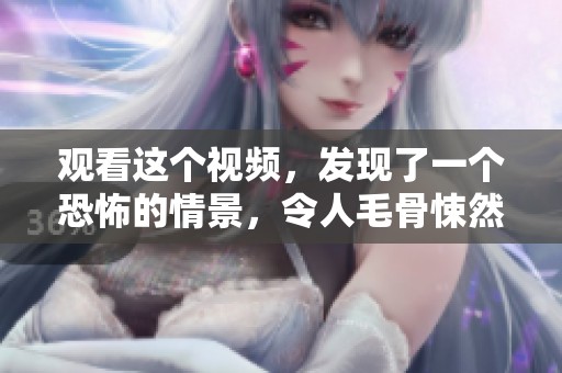 观看这个视频，发现了一个恐怖的情景，令人毛骨悚然！