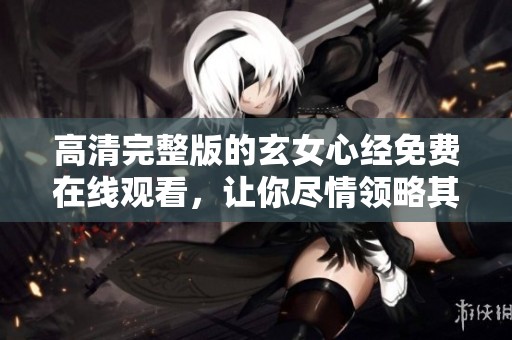 高清完整版的玄女心经免费在线观看，让你尽情领略其中的奥妙与智慧