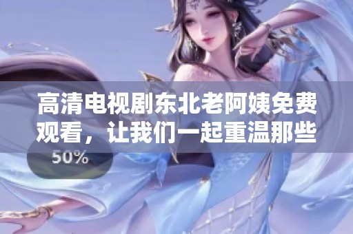 高清电视剧东北老阿姨免费观看，让我们一起重温那些动人的故事