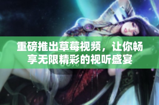 重磅推出草莓视频，让你畅享无限精彩的视听盛宴