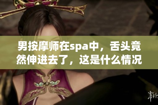 男按摩师在spa中，舌头竟然伸进去了，这是什么情况呢