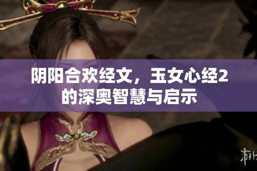 阴阳合欢经文，玉女心经2的深奥智慧与启示
