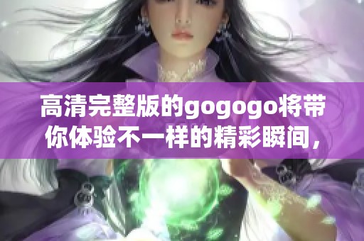 高清完整版的gogogo将带你体验不一样的精彩瞬间，快来一起观看吧！