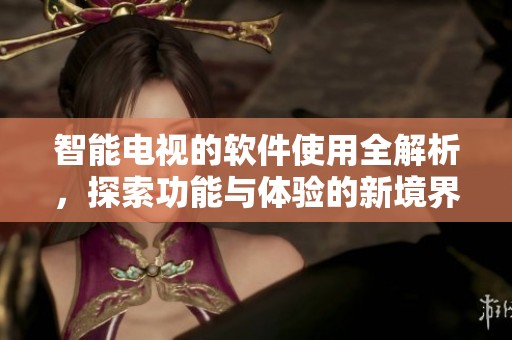 智能电视的软件使用全解析，探索功能与体验的新境界