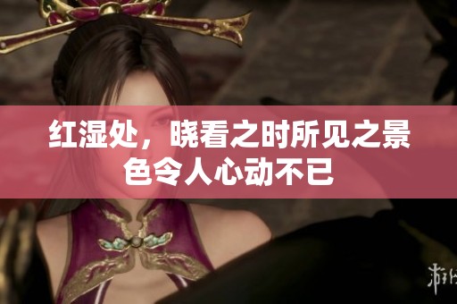 红湿处，晓看之时所见之景色令人心动不已