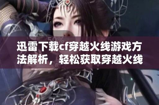 迅雷下载cf穿越火线游戏方法解析，轻松获取穿越火线游戏资源