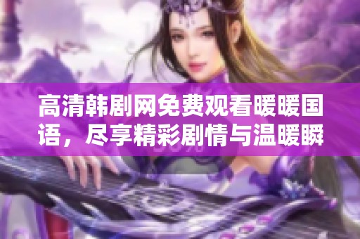 高清韩剧网免费观看暖暖国语，尽享精彩剧情与温暖瞬间
