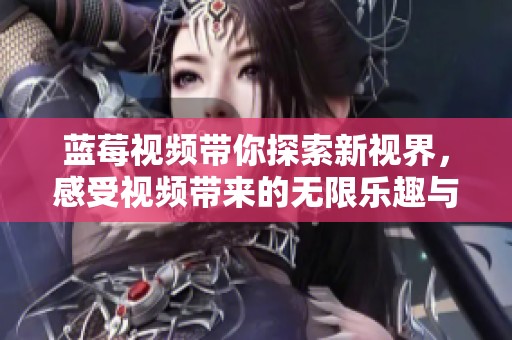 蓝莓视频带你探索新视界，感受视频带来的无限乐趣与精彩内容