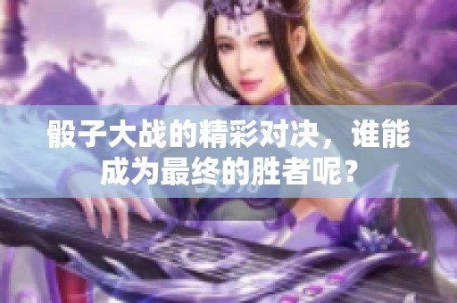 骰子大战的精彩对决，谁能成为最终的胜者呢？