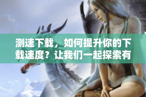 测速下载，如何提升你的下载速度？让我们一起探索有效的方法和技巧