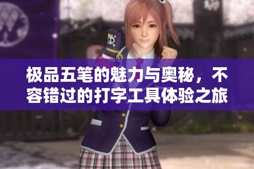 极品五笔的魅力与奥秘，不容错过的打字工具体验之旅
