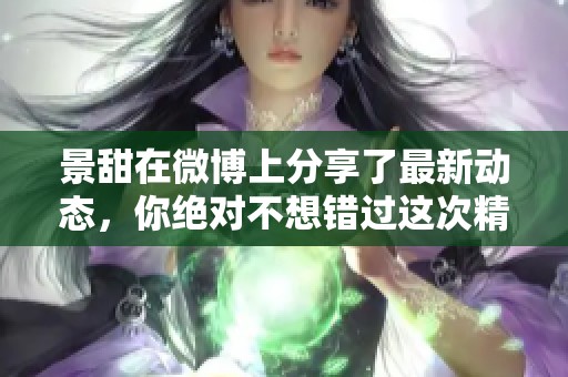 景甜在微博上分享了最新动态，你绝对不想错过这次精彩内容！