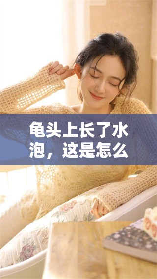 龟头上长了水泡，这是怎么一回事儿呢？我们来看看具体的原因和解决方法。