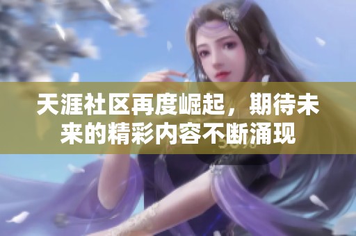 天涯社区再度崛起，期待未来的精彩内容不断涌现