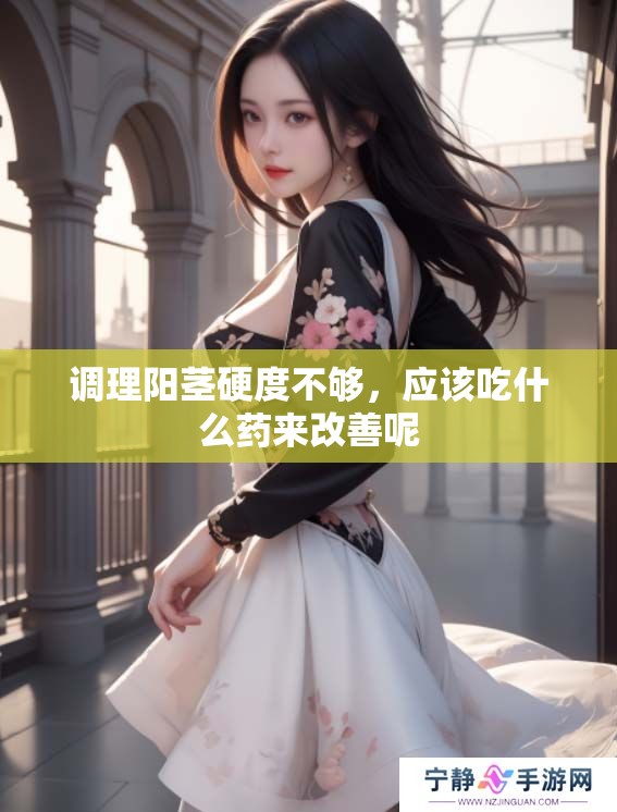 调理阳茎硬度不够，应该吃什么药来改善呢