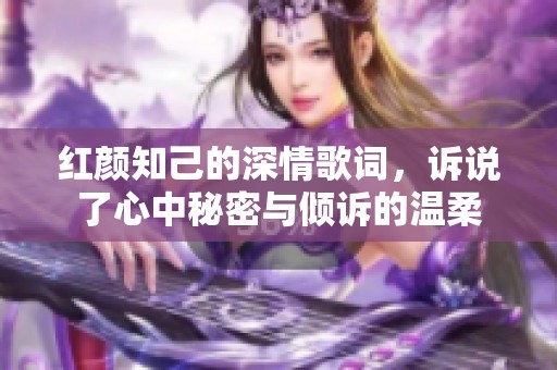 红颜知己的深情歌词，诉说了心中秘密与倾诉的温柔