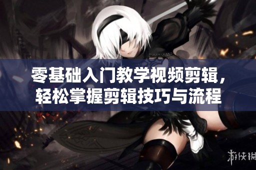 零基础入门教学视频剪辑，轻松掌握剪辑技巧与流程