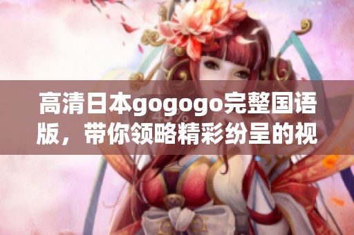 高清日本gogogo完整国语版，带你领略精彩纷呈的视听体验