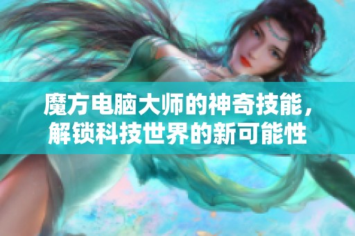 魔方电脑大师的神奇技能，解锁科技世界的新可能性