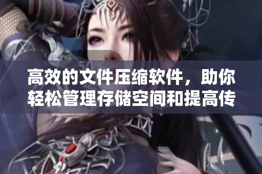 高效的文件压缩软件，助你轻松管理存储空间和提高传输速度