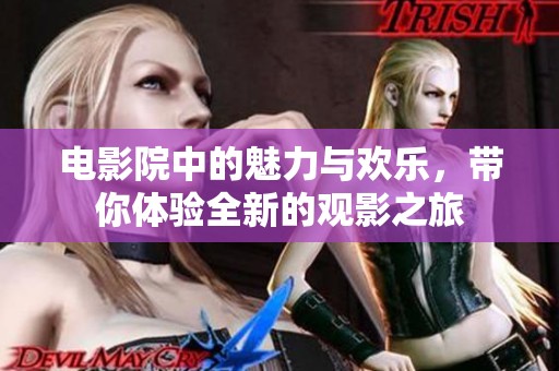 电影院中的魅力与欢乐，带你体验全新的观影之旅