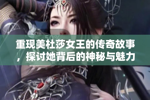 重现美杜莎女王的传奇故事，探讨她背后的神秘与魅力