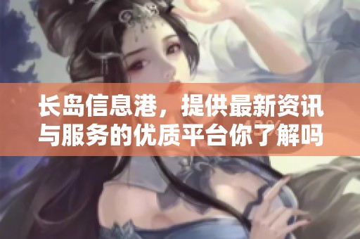 长岛信息港，提供最新资讯与服务的优质平台你了解吗