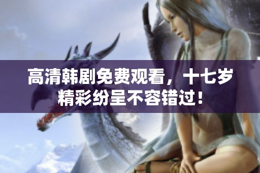 高清韩剧免费观看，十七岁精彩纷呈不容错过！