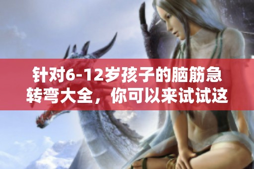针对6-12岁孩子的脑筋急转弯大全，你可以来试试这些有趣的题目！
