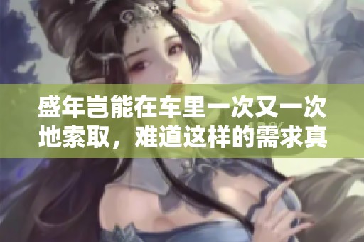 盛年岂能在车里一次又一次地索取，难道这样的需求真的合理吗